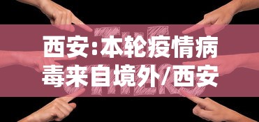 西安:本轮疫情病毒来自境外/西安疫情来龙去脉 西安:本轮疫情病毒来自境外/西安疫情来龙去脉