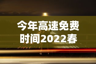 今年高速免费时间2022春节(今年高速免费时间2022春节限行吗) 今年高速免费时间2022春节(今年高速免费时间2022春节限行吗)