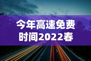 今年高速免费时间2022春节(今年高速免费时间2022春节限行吗) 今年高速免费时间2022春节(今年高速免费时间2022春节限行吗)