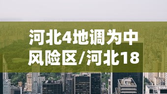 河北4地调为中风险区/河北18个地区调整为中高风险地区 河北4地调为中风险区/河北18个地区调整为中高风险地区
