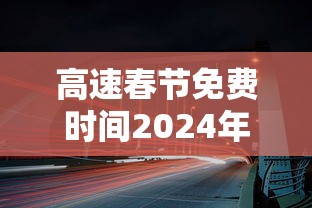 高速春节免费时间2024年(高速春节免费时间2024年11月) 高速春节免费时间2024年(高速春节免费时间2024年11月)
