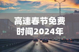 高速春节免费时间2024年(高速春节免费时间2024年11月) 高速春节免费时间2024年(高速春节免费时间2024年11月)
