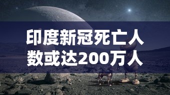 印度新冠死亡人数或达200万人（印度新冠死亡人数或达200万人数是多少）