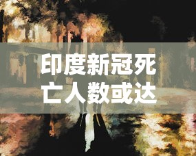 印度新冠死亡人数或达200万人（印度新冠死亡人数或达200万人数是多少）