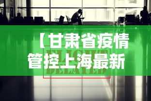 【甘肃省疫情管控上海最新政策/甘肃省最新疫情防控要求】 【甘肃省疫情管控上海最新政策/甘肃省最新疫情防控要求】