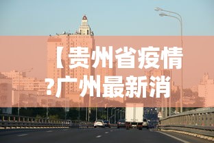 【贵州省疫情?广州最新消息/贵州省疫情情况最新】 【贵州省疫情?广州最新消息/贵州省疫情情况最新】