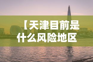 【天津目前是什么风险地区/天津目前是疫区吗】