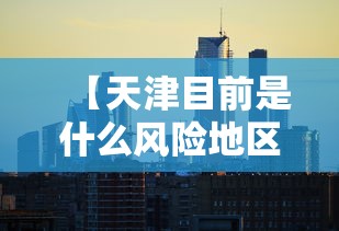 【天津目前是什么风险地区/天津目前是疫区吗】