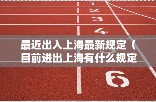 最近出入上海最新规定(目前进出上海有什么规定) 最近出入上海最新规定(目前进出上海有什么规定)