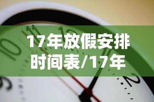 17年放假安排时间表/17年假期 17年放假安排时间表/17年假期