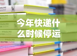 今年快递什么时候停运/今年快递啥时候停运2021 今年快递什么时候停运/今年快递啥时候停运2021