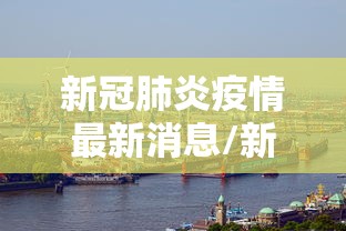 新冠肺炎疫情最新消息/新冠肺炎疫情最新消息广州 新冠肺炎疫情最新消息/新冠肺炎疫情最新消息广州