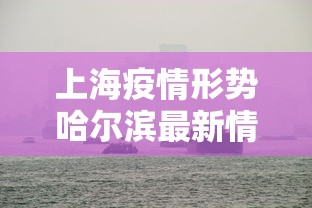 上海疫情形势哈尔滨最新情况/哈尔滨针对上海疫情 上海疫情形势哈尔滨最新情况/哈尔滨针对上海疫情
