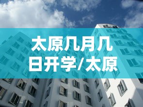 太原几月几日开学/太原几号开学2021 太原几月几日开学/太原几号开学2021