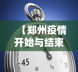 【郑州疫情开始与结束的时间表,郑州此次疫情开始时间】 【郑州疫情开始与结束的时间表,郑州此次疫情开始时间】