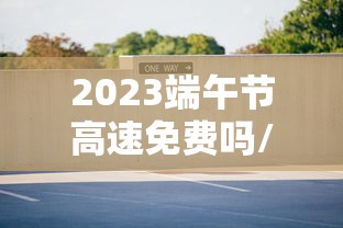 2023端午节高速免费吗/2021年端午节高速免费么 2023端午节高速免费吗/2021年端午节高速免费么