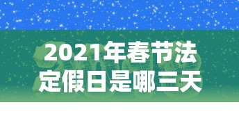 2021年春节法定假日是哪三天:2021年春节法定假日是哪三天是三薪 2021年春节法定假日是哪三天:2021年春节法定假日是哪三天是三薪