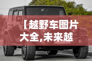 【越野车图片大全,未来越野车图片大全】 【越野车图片大全,未来越野车图片大全】