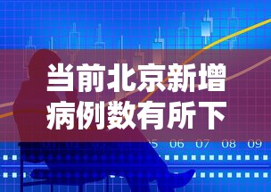当前北京新增病例数有所下降:北京新增病例多少今天 当前北京新增病例数有所下降:北京新增病例多少今天