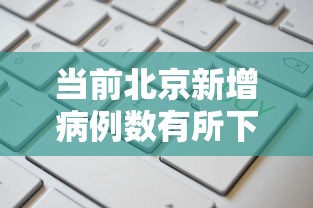 当前北京新增病例数有所下降:北京新增病例多少今天 当前北京新增病例数有所下降:北京新增病例多少今天