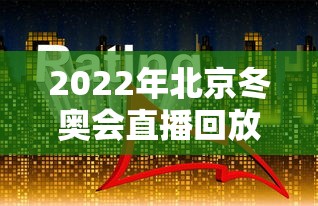 2022年北京冬奥会直播回放:2022年北京冬奥会视频 2022年北京冬奥会直播回放:2022年北京冬奥会视频