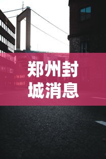 郑州封城消息真假:郑州封城疫情 郑州封城消息真假:郑州封城疫情