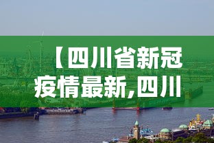 【四川省新冠疫情最新,四川省新冠疫情最新政策】 【四川省新冠疫情最新,四川省新冠疫情最新政策】
