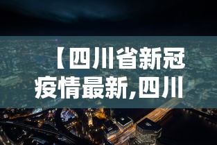 【四川省新冠疫情最新,四川省新冠疫情最新政策】 【四川省新冠疫情最新,四川省新冠疫情最新政策】