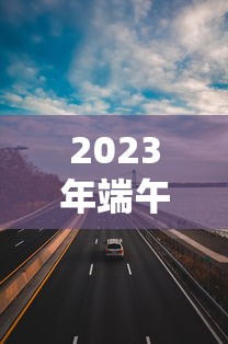 2023年端午放假三天高速免费/端午节放假3天高速收费吗? 2023年端午放假三天高速免费/端午节放假3天高速收费吗?