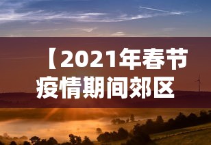 【2021年春节疫情期间郊区有活动吗,春节疫情期间游玩】 【2021年春节疫情期间郊区有活动吗,春节疫情期间游玩】