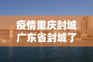疫情重庆封城广东省封城了吗(重庆是否封城市) 疫情重庆封城广东省封城了吗(重庆是否封城市)