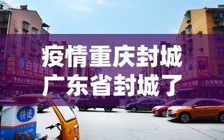 疫情重庆封城广东省封城了吗(重庆是否封城市) 疫情重庆封城广东省封城了吗(重庆是否封城市)