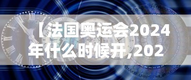 【法国奥运会2024年什么时候开,2024年法国奥运会是申请得来的吗】 【法国奥运会2024年什么时候开,2024年法国奥运会是申请得来的吗】