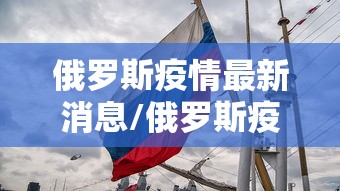 俄罗斯疫情最新消息/俄罗斯疫情数据最新消息
