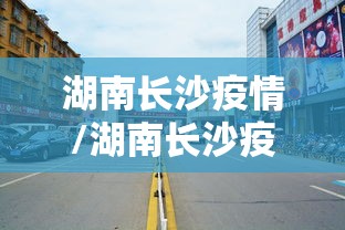 湖南长沙疫情/湖南长沙疫情最新消息 湖南长沙疫情/湖南长沙疫情最新消息
