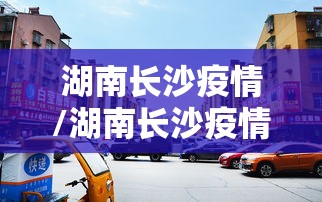 湖南长沙疫情/湖南长沙疫情最新消息 湖南长沙疫情/湖南长沙疫情最新消息