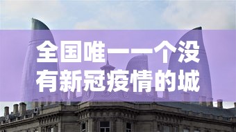 全国唯一一个没有新冠疫情的城市/全国没有新冠的地区 全国唯一一个没有新冠疫情的城市/全国没有新冠的地区
