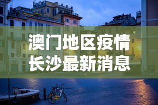 澳门地区疫情长沙最新消息(澳门通报长沙) 澳门地区疫情长沙最新消息(澳门通报长沙)