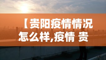 【贵阳疫情情况怎么样,疫情 贵阳】 【贵阳疫情情况怎么样,疫情 贵阳】