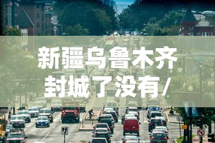 新疆乌鲁木齐封城了没有/新疆乌鲁木齐封城了多少天 新疆乌鲁木齐封城了没有/新疆乌鲁木齐封城了多少天