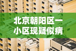 北京朝阳区一小区现疑似病例(北京朝阳区新增一例是哪个小区的) 北京朝阳区一小区现疑似病例(北京朝阳区新增一例是哪个小区的)