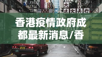 香港疫情政府成都最新消息/香港疫情防疫最新消息 香港疫情政府成都最新消息/香港疫情防疫最新消息