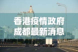 香港疫情政府成都最新消息/香港疫情防疫最新消息 香港疫情政府成都最新消息/香港疫情防疫最新消息