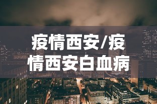 疫情西安/疫情西安白血病女孩死亡男友一直陪着新闻 疫情西安/疫情西安白血病女孩死亡男友一直陪着新闻