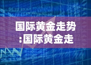 国际黄金走势:国际黄金走势图24小时价格 国际黄金走势:国际黄金走势图24小时价格