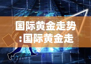 国际黄金走势:国际黄金走势图24小时价格 国际黄金走势:国际黄金走势图24小时价格