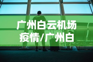 广州白云机场疫情/广州白云机场疫情防控 广州白云机场疫情/广州白云机场疫情防控