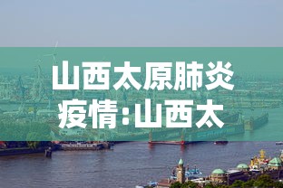 山西太原肺炎疫情:山西太原肺炎疫情防控电话 山西太原肺炎疫情:山西太原肺炎疫情防控电话