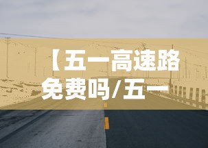 【五一高速路免费吗/五一高速路免费嘛】 【五一高速路免费吗/五一高速路免费嘛】