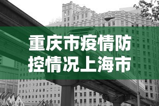 重庆市疫情防控情况上海市最新/重庆市疫情防控最新政策 重庆市疫情防控情况上海市最新/重庆市疫情防控最新政策